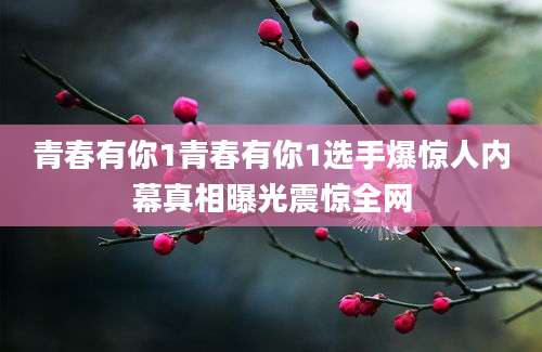青春有你1青春有你1选手爆惊人内幕真相曝光震惊全网
