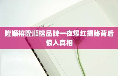 隆顺榕隆顺榕品牌一夜爆红揭秘背后惊人真相