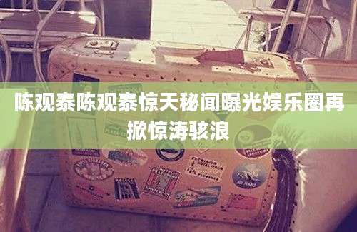 陈观泰陈观泰惊天秘闻曝光娱乐圈再掀惊涛骇浪