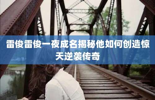 雷俊雷俊一夜成名揭秘他如何创造惊天逆袭传奇