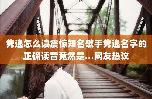 隽逸怎么读震惊知名歌手隽逸名字的正确读音竟然是...网友热议
