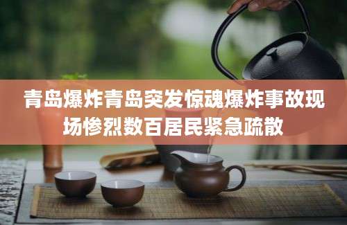 青岛爆炸青岛突发惊魂爆炸事故现场惨烈数百居民紧急疏散