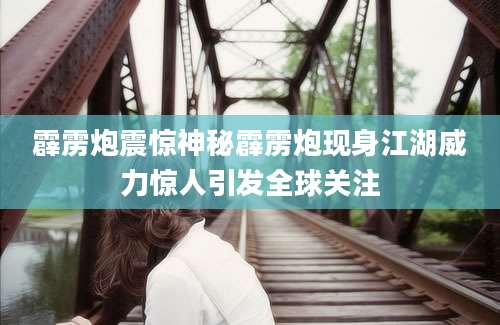 霹雳炮震惊神秘霹雳炮现身江湖威力惊人引发全球关注
