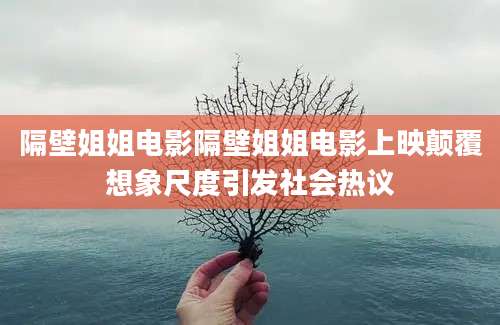 隔壁姐姐电影隔壁姐姐电影上映颠覆想象尺度引发社会热议