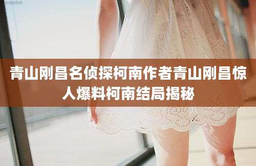 青山刚昌名侦探柯南作者青山刚昌惊人爆料柯南结局揭秘