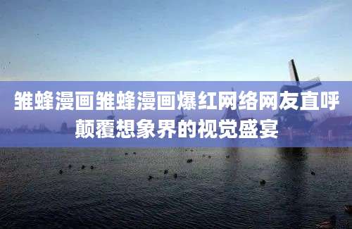 雏蜂漫画雏蜂漫画爆红网络网友直呼颠覆想象界的视觉盛宴