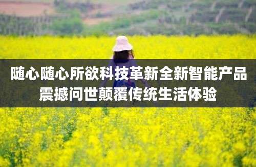 随心随心所欲科技革新全新智能产品震撼问世颠覆传统生活体验