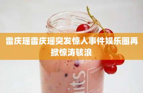 雷庆瑶雷庆瑶突发惊人事件娱乐圈再掀惊涛骇浪