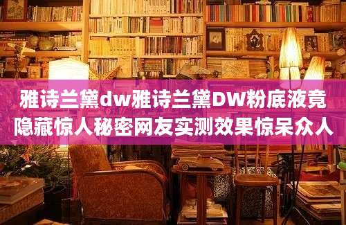 雅诗兰黛dw雅诗兰黛DW粉底液竟隐藏惊人秘密网友实测效果惊呆众人