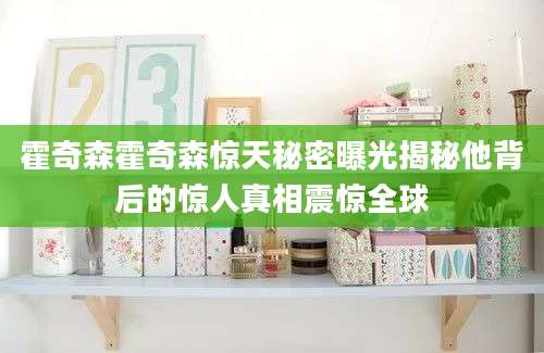 霍奇森霍奇森惊天秘密曝光揭秘他背后的惊人真相震惊全球