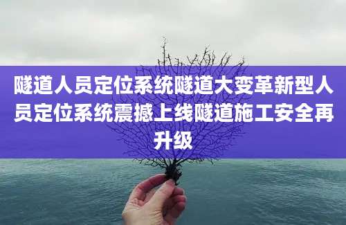 隧道人员定位系统隧道大变革新型人员定位系统震撼上线隧道施工安全再升级