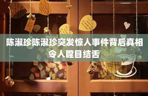 陈淑珍陈淑珍突发惊人事件背后真相令人瞠目结舌