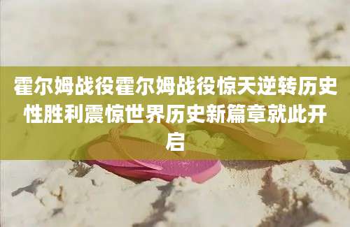 霍尔姆战役霍尔姆战役惊天逆转历史性胜利震惊世界历史新篇章就此开启