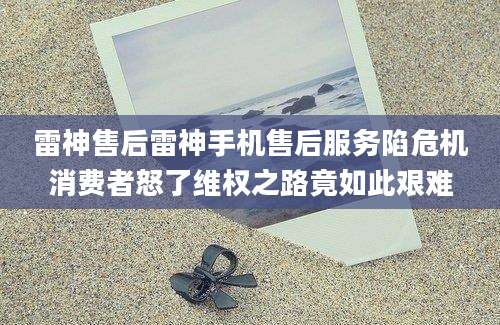 雷神售后雷神手机售后服务陷危机消费者怒了维权之路竟如此艰难