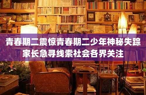青春期二震惊青春期二少年神秘失踪家长急寻线索社会各界关注