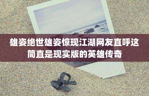 雄姿绝世雄姿惊现江湖网友直呼这简直是现实版的英雄传奇