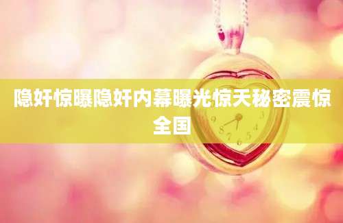 隐奸惊曝隐奸内幕曝光惊天秘密震惊全国