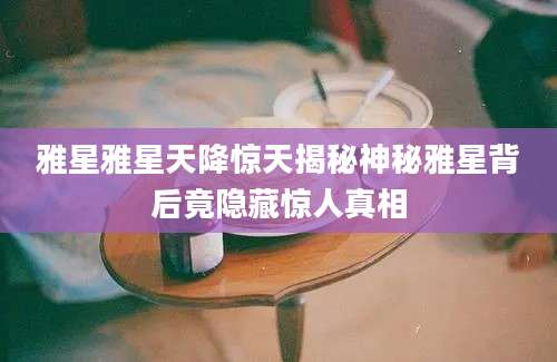 雅星雅星天降惊天揭秘神秘雅星背后竟隐藏惊人真相