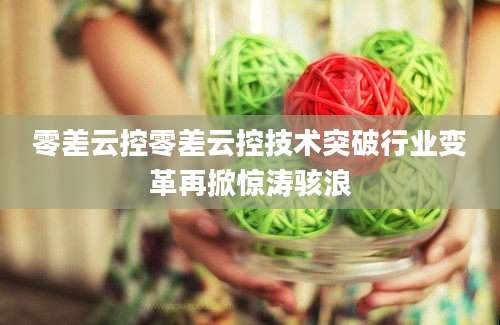 零差云控零差云控技术突破行业变革再掀惊涛骇浪