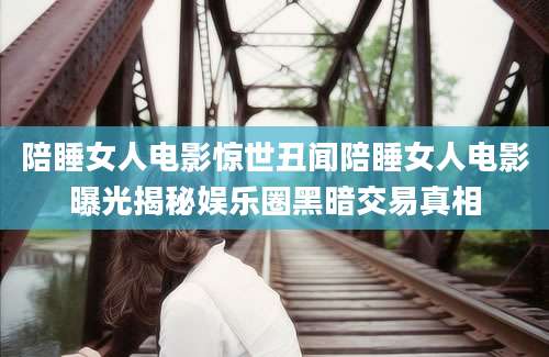 陪睡女人电影惊世丑闻陪睡女人电影曝光揭秘娱乐圈黑暗交易真相
