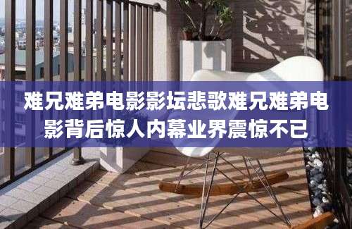 难兄难弟电影影坛悲歌难兄难弟电影背后惊人内幕业界震惊不已