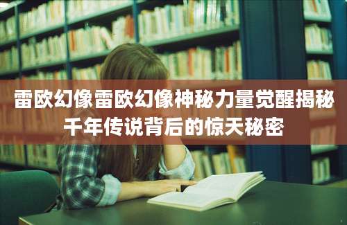 雷欧幻像雷欧幻像神秘力量觉醒揭秘千年传说背后的惊天秘密