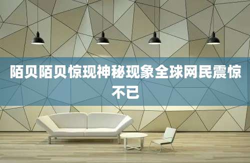 陌贝陌贝惊现神秘现象全球网民震惊不已