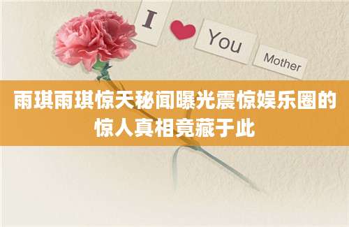 雨琪雨琪惊天秘闻曝光震惊娱乐圈的惊人真相竟藏于此