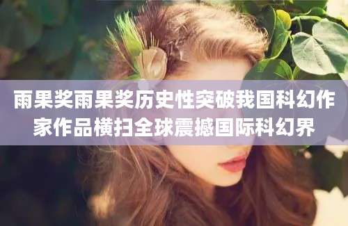雨果奖雨果奖历史性突破我国科幻作家作品横扫全球震撼国际科幻界