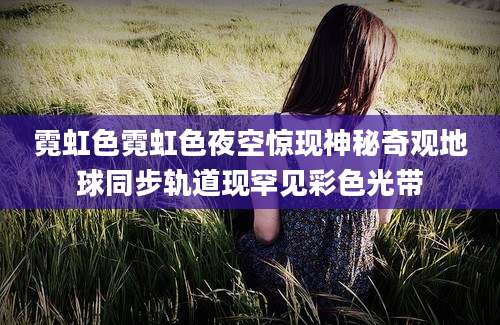 霓虹色霓虹色夜空惊现神秘奇观地球同步轨道现罕见彩色光带