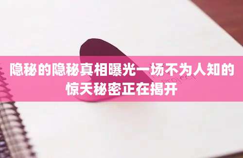 隐秘的隐秘真相曝光一场不为人知的惊天秘密正在揭开