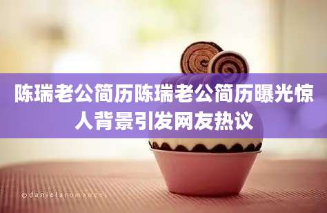 陈瑞老公简历陈瑞老公简历曝光惊人背景引发网友热议