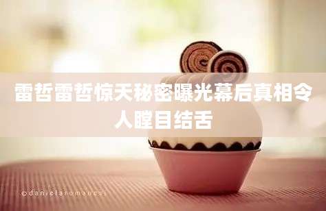 雷哲雷哲惊天秘密曝光幕后真相令人瞠目结舌