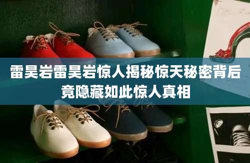雷昊岩雷昊岩惊人揭秘惊天秘密背后竟隐藏如此惊人真相