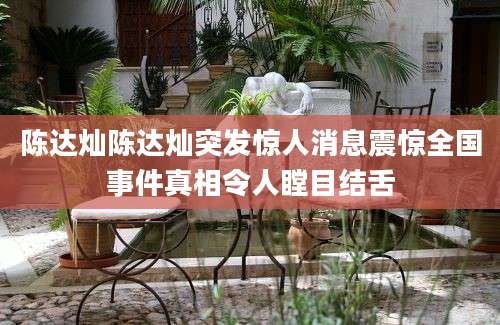 陈达灿陈达灿突发惊人消息震惊全国事件真相令人瞠目结舌