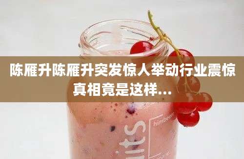 陈雁升陈雁升突发惊人举动行业震惊真相竟是这样...