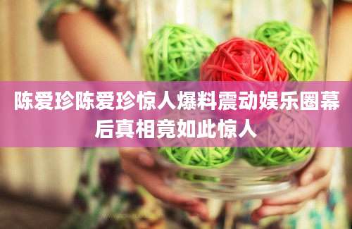 陈爱珍陈爱珍惊人爆料震动娱乐圈幕后真相竟如此惊人