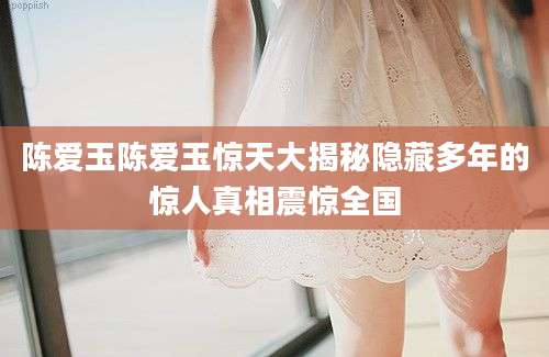 陈爱玉陈爱玉惊天大揭秘隐藏多年的惊人真相震惊全国