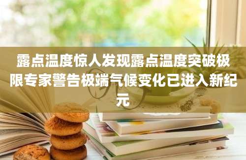 露点温度惊人发现露点温度突破极限专家警告极端气候变化已进入新纪元