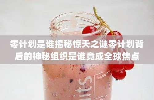 零计划是谁揭秘惊天之谜零计划背后的神秘组织是谁竟成全球焦点