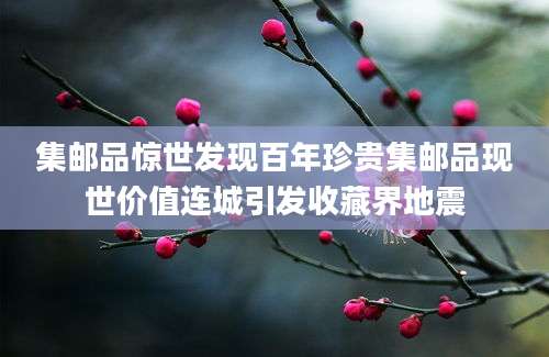 集邮品惊世发现百年珍贵集邮品现世价值连城引发收藏界地震