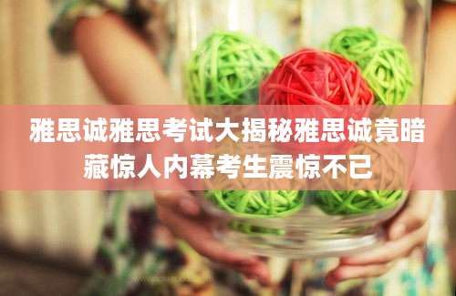 雅思诚雅思考试大揭秘雅思诚竟暗藏惊人内幕考生震惊不已