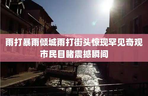 雨打暴雨倾城雨打街头惊现罕见奇观市民目睹震撼瞬间