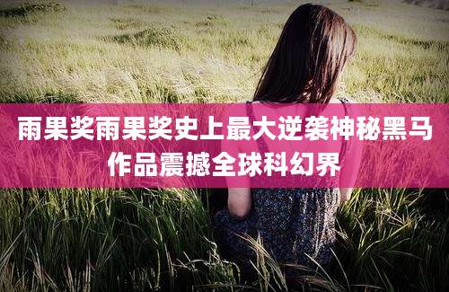 雨果奖雨果奖史上最大逆袭神秘黑马作品震撼全球科幻界