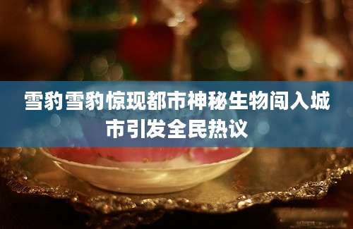雪豹雪豹惊现都市神秘生物闯入城市引发全民热议