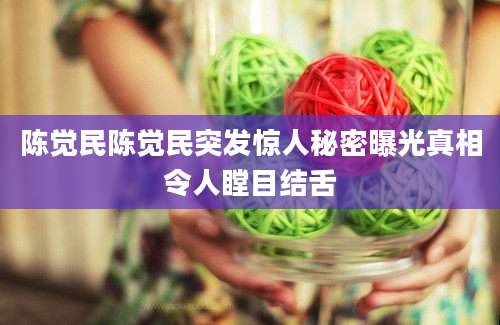 陈觉民陈觉民突发惊人秘密曝光真相令人瞠目结舌