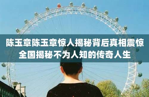 陈玉章陈玉章惊人揭秘背后真相震惊全国揭秘不为人知的传奇人生