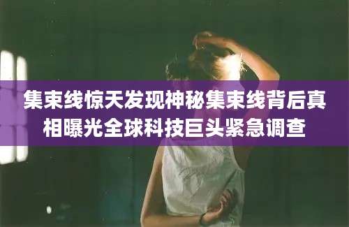 集束线惊天发现神秘集束线背后真相曝光全球科技巨头紧急调查