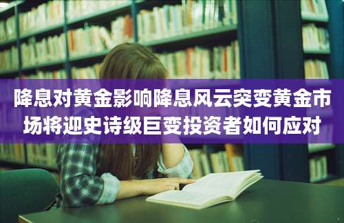 降息对黄金影响降息风云突变黄金市场将迎史诗级巨变投资者如何应对