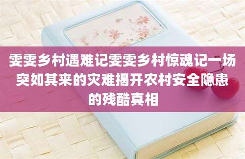 雯雯乡村遇难记雯雯乡村惊魂记一场突如其来的灾难揭开农村安全隐患的残酷真相